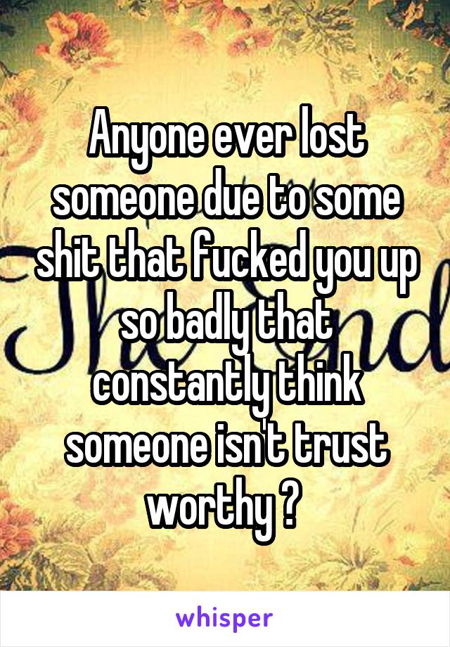 Anyone ever lost someone due to some shit that fucked you up so badly that constantly think someone isn't trust worthy ? 