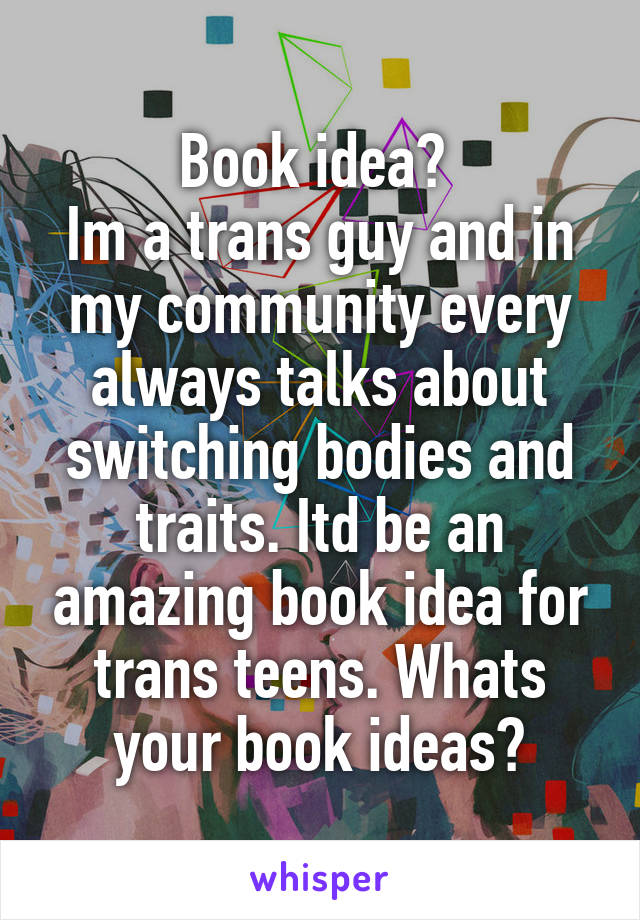 Book idea? 
Im a trans guy and in my community every always talks about switching bodies and traits. Itd be an amazing book idea for trans teens. Whats your book ideas?