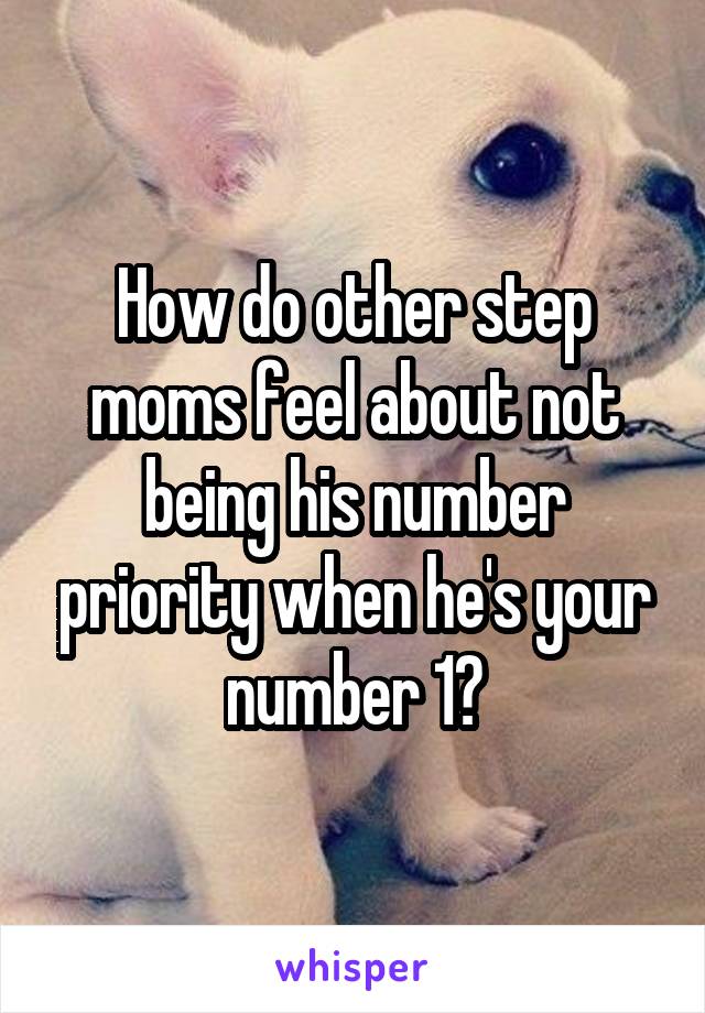 How do other step moms feel about not being his number priority when he's your number 1?