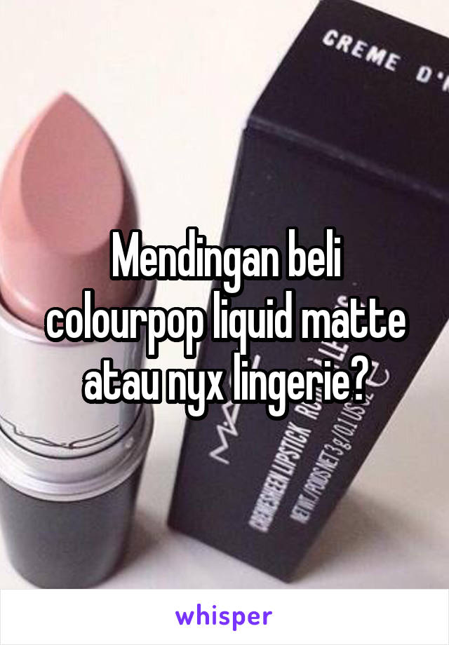 Mendingan beli colourpop liquid matte atau nyx lingerie?