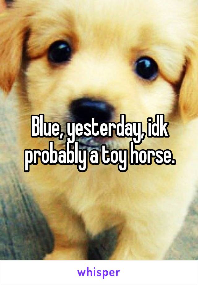 Blue, yesterday, idk probably a toy horse.