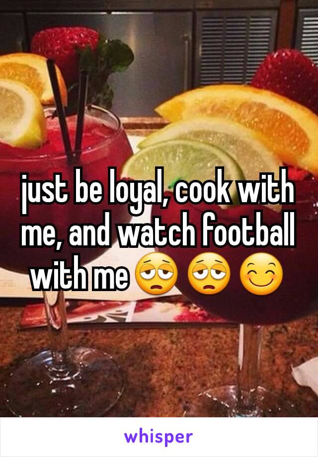 just be loyal, cook with me, and watch football with me😩😩😊