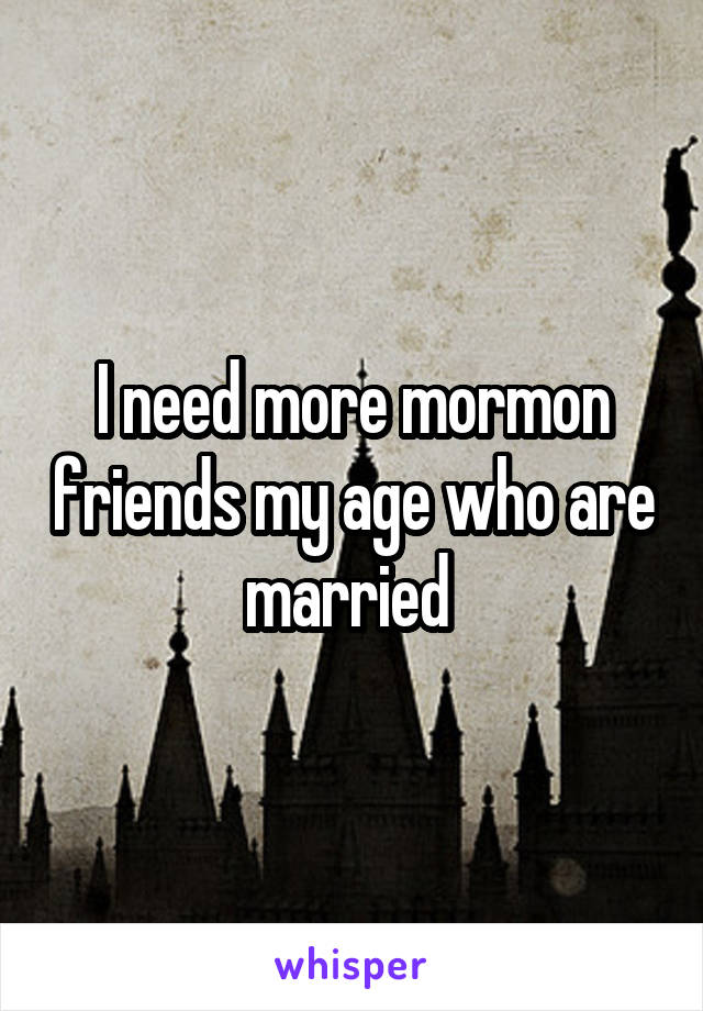 I need more mormon friends my age who are married 