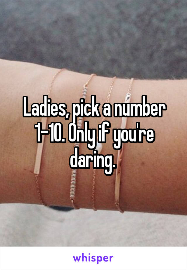 Ladies, pick a number 1-10. Only if you're daring. 