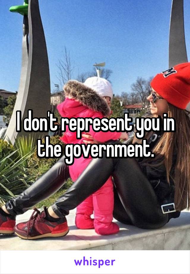 I don't represent you in the government.