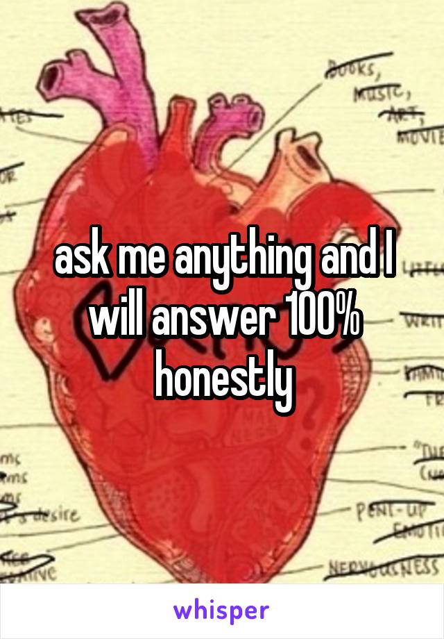 ask me anything and I will answer 100% honestly