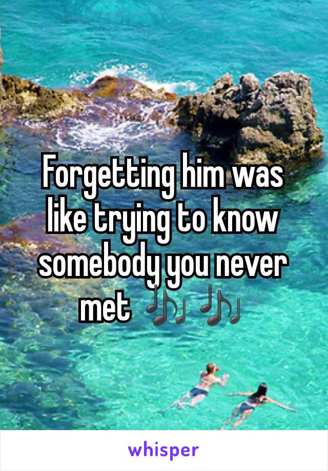 Forgetting him was like trying to know somebody you never met 🎶🎶