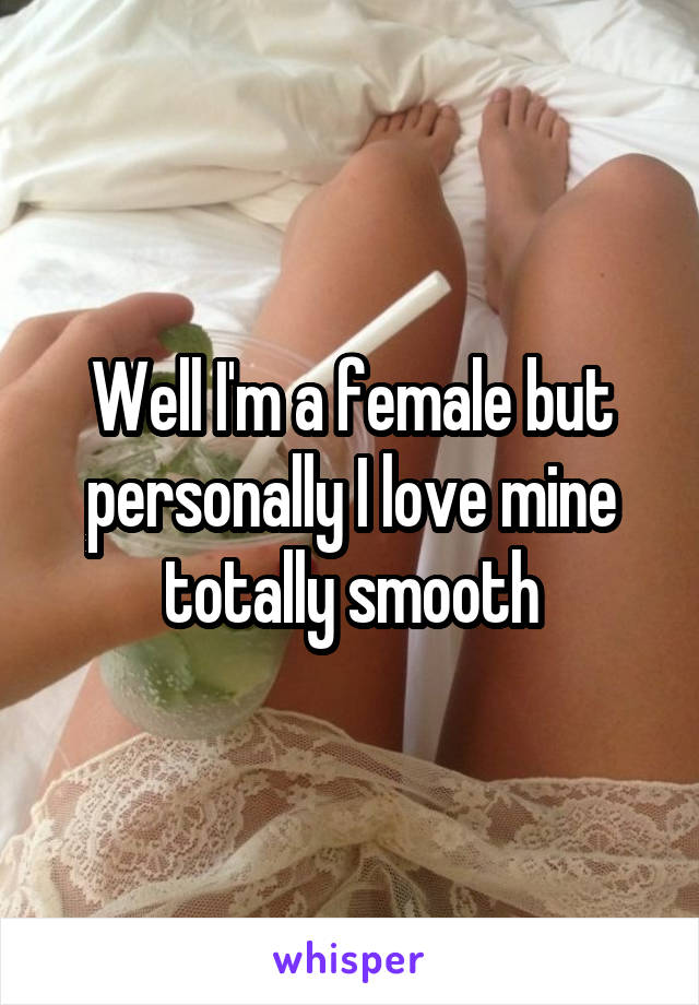 Well I'm a female but personally I love mine totally smooth