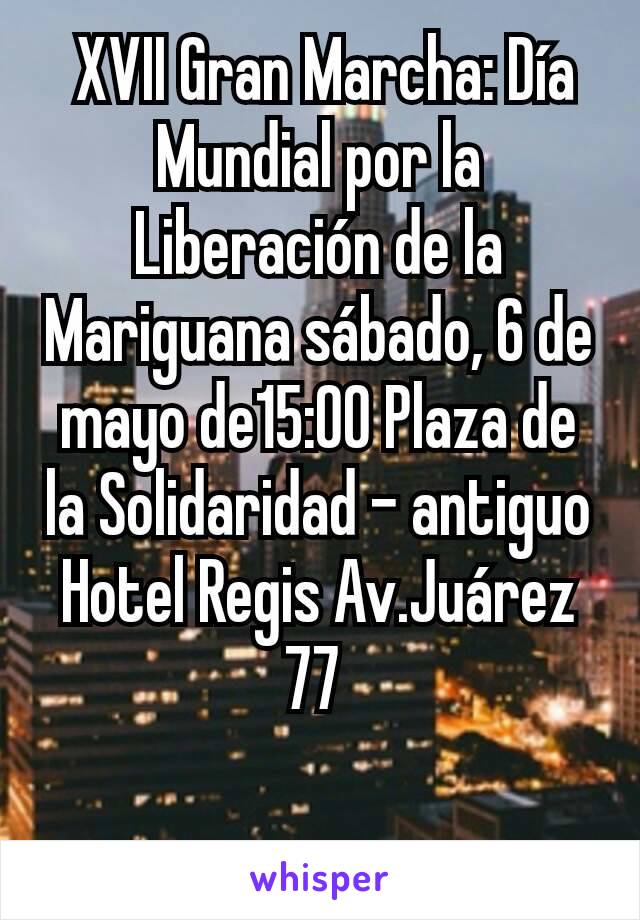  XVII Gran Marcha: Día Mundial por la Liberación de la Mariguana sábado, 6 de mayo de15:00 Plaza de la Solidaridad - antiguo Hotel Regis Av.Juárez 77 

