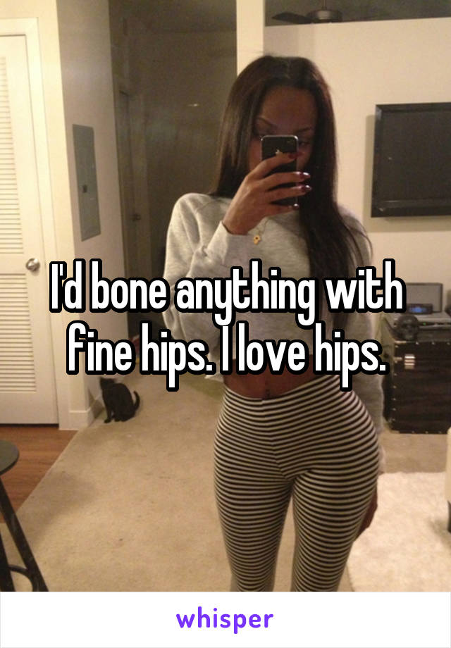 I'd bone anything with fine hips. I love hips.