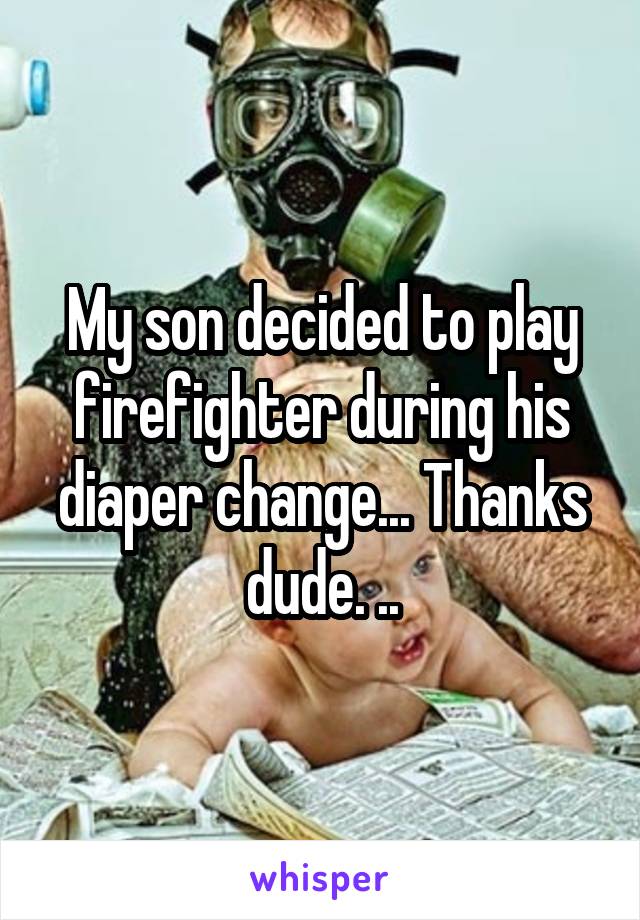My son decided to play firefighter during his diaper change... Thanks dude. ..