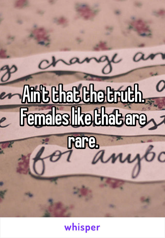 Ain't that the truth. Females like that are rare.