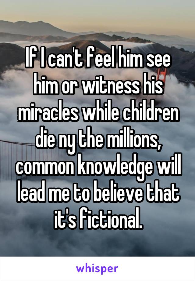 If I can't feel him see him or witness his miracles while children die ny the millions, common knowledge will lead me to believe that it's fictional.