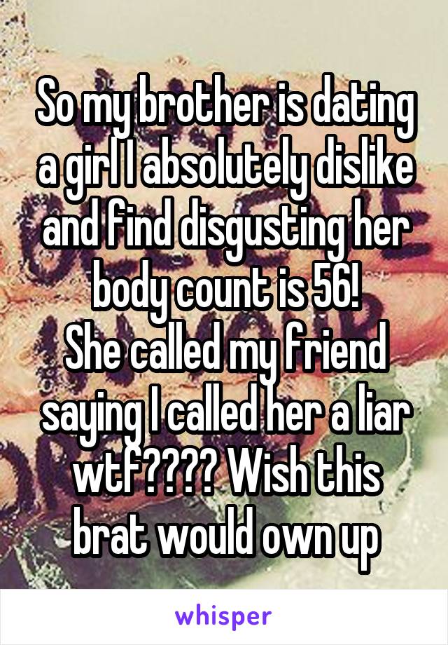 So my brother is dating a girl I absolutely dislike and find disgusting her body count is 56!
She called my friend saying I called her a liar wtf???? Wish this brat would own up