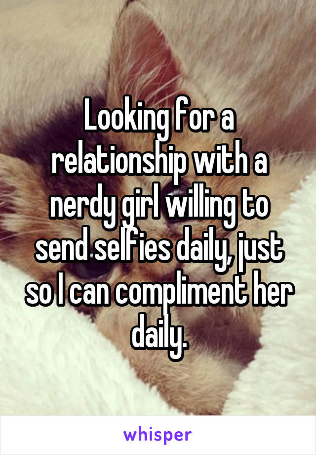 Looking for a relationship with a nerdy girl willing to send selfies daily, just so I can compliment her daily.