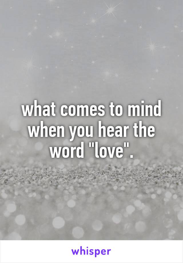 what comes to mind when you hear the word "love".