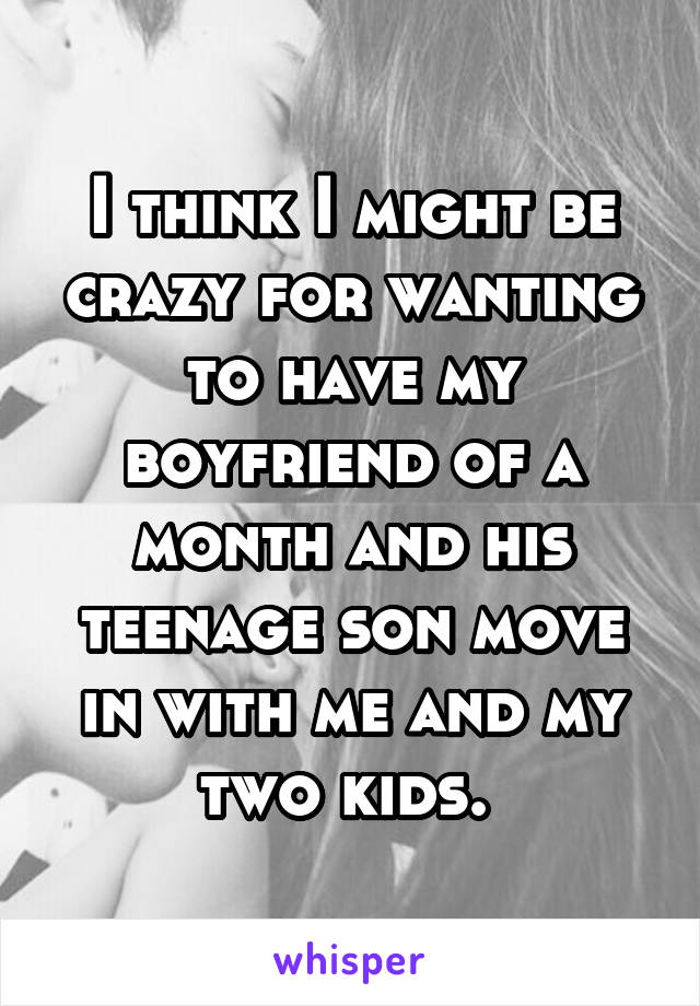 I think I might be crazy for wanting to have my boyfriend of a month and his teenage son move in with me and my two kids. 