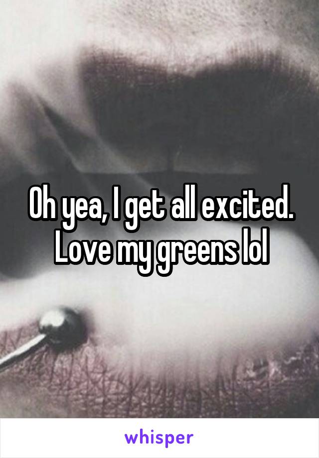 Oh yea, I get all excited. Love my greens lol