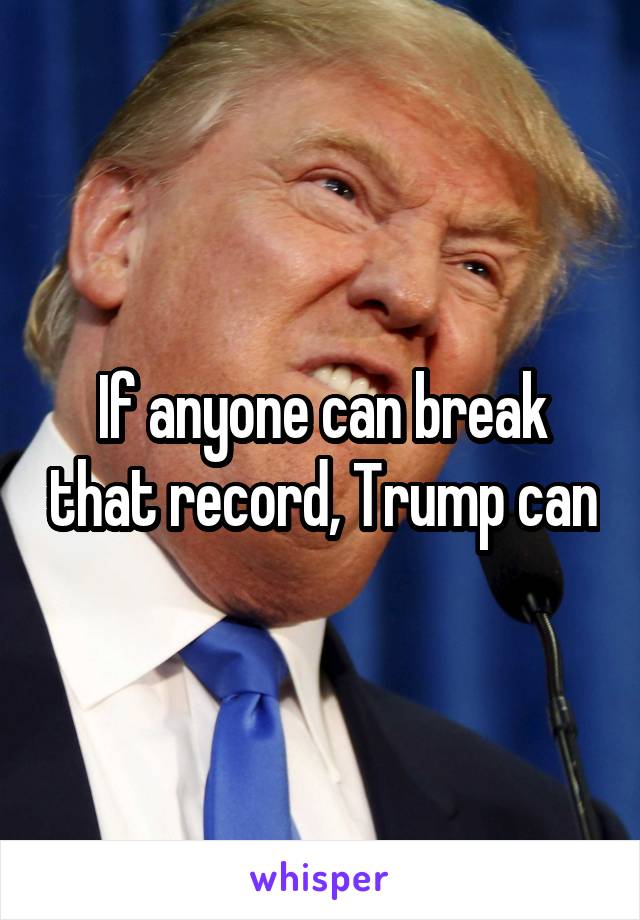 If anyone can break that record, Trump can