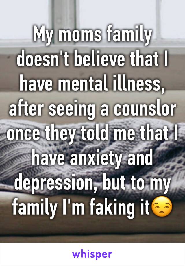 My moms family doesn't believe that I have mental illness, after seeing a counslor once they told me that I have anxiety and depression, but to my family I'm faking it😒