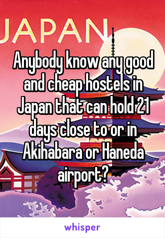 Anybody know any good and cheap hostels in Japan that can hold 21 days close to or in Akihabara or Haneda airport?