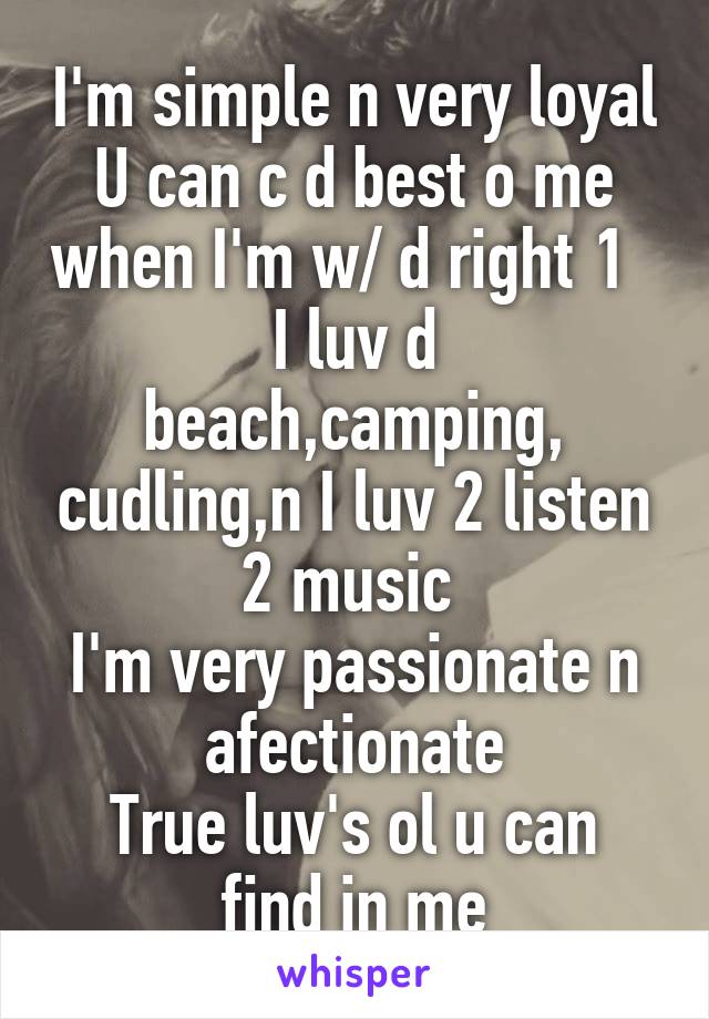 I'm simple n very loyal
U can c d best o me when I'm w/ d right 1  
I luv d beach,camping, cudling,n I luv 2 listen 2 music 
I'm very passionate n afectionate
True luv's ol u can find in me