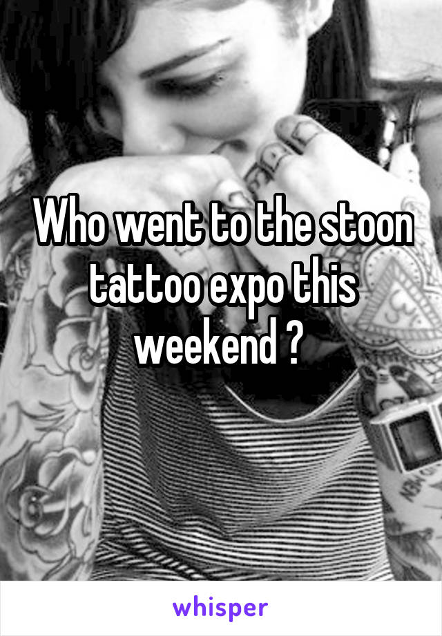 Who went to the stoon tattoo expo this weekend ? 
