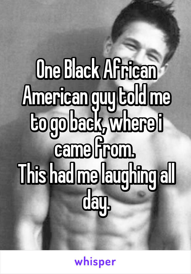 One Black African American guy told me to go back, where i came from. 
This had me laughing all day.