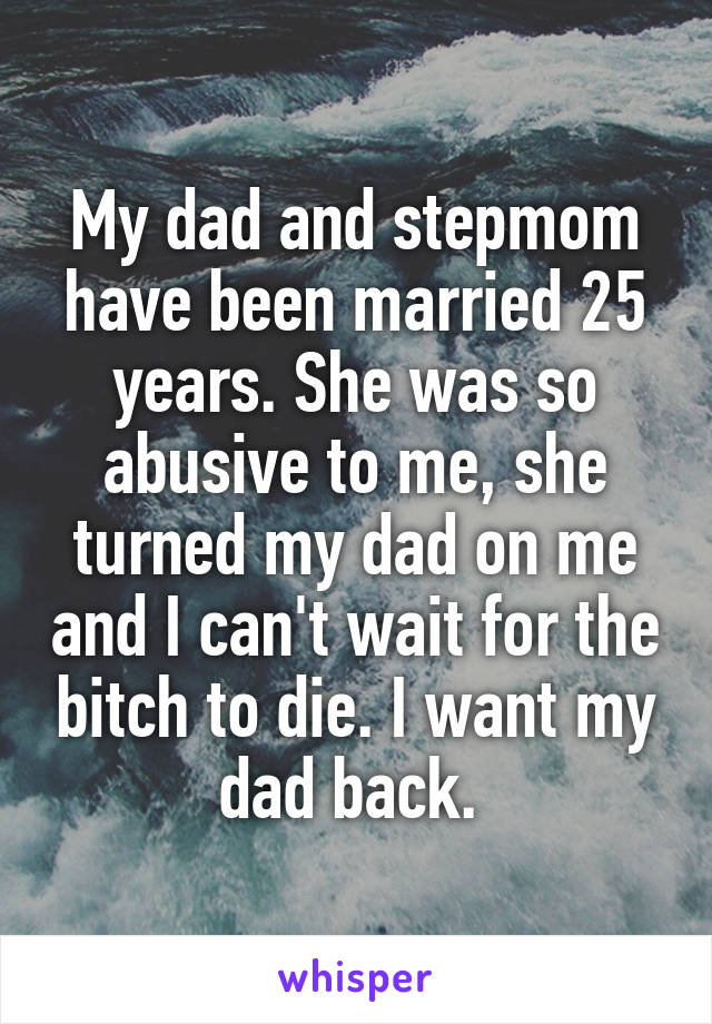 My dad and stepmom have been married 25 years. She was so abusive to me, she turned my dad on me and I can't wait for the bitch to die. I want my dad back. 