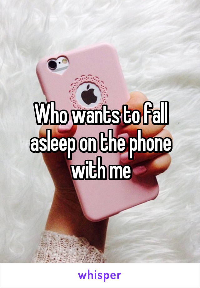 Who wants to fall asleep on the phone with me