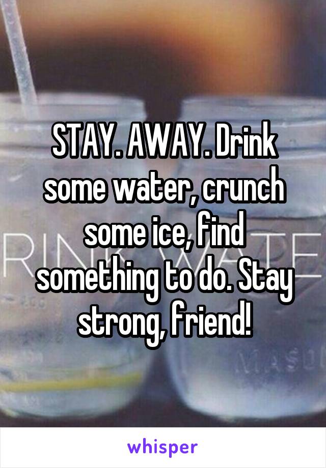 STAY. AWAY. Drink some water, crunch some ice, find something to do. Stay strong, friend!