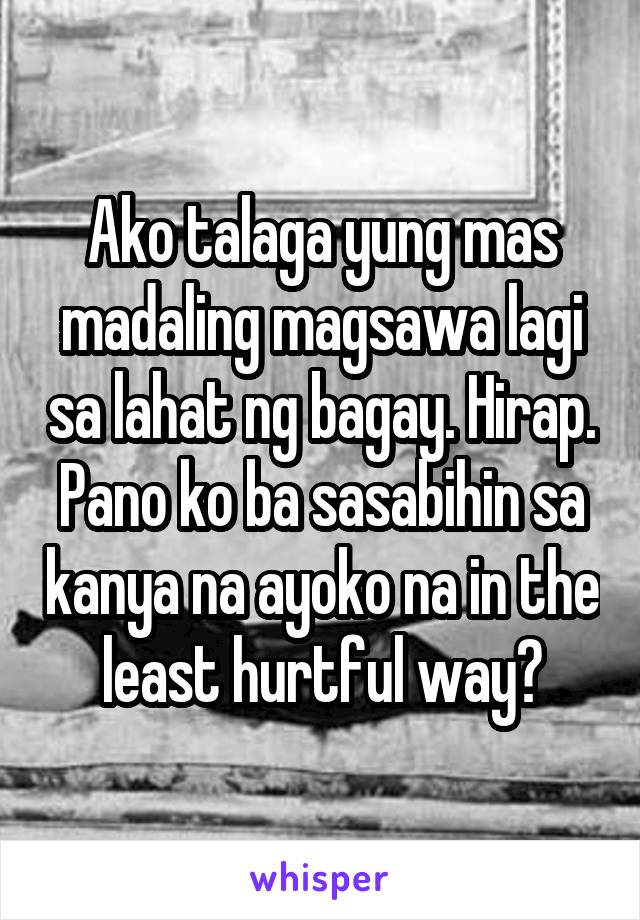 Ako talaga yung mas madaling magsawa lagi sa lahat ng bagay. Hirap. Pano ko ba sasabihin sa kanya na ayoko na in the least hurtful way?