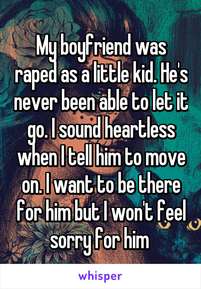 My boyfriend was raped as a little kid. He's never been able to let it go. I sound heartless when I tell him to move on. I want to be there for him but I won't feel sorry for him 