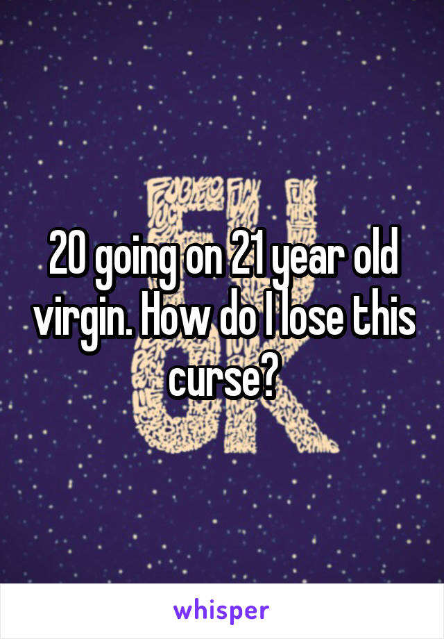 20 going on 21 year old virgin. How do I lose this curse?