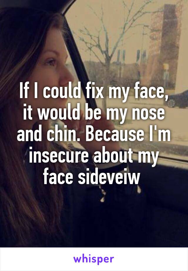 If I could fix my face, it would be my nose and chin. Because I'm insecure about my face sideveiw 