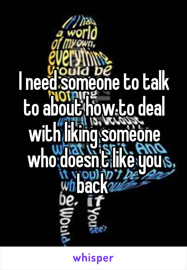 I need someone to talk to about how to deal with liking someone who doesn't like you back 