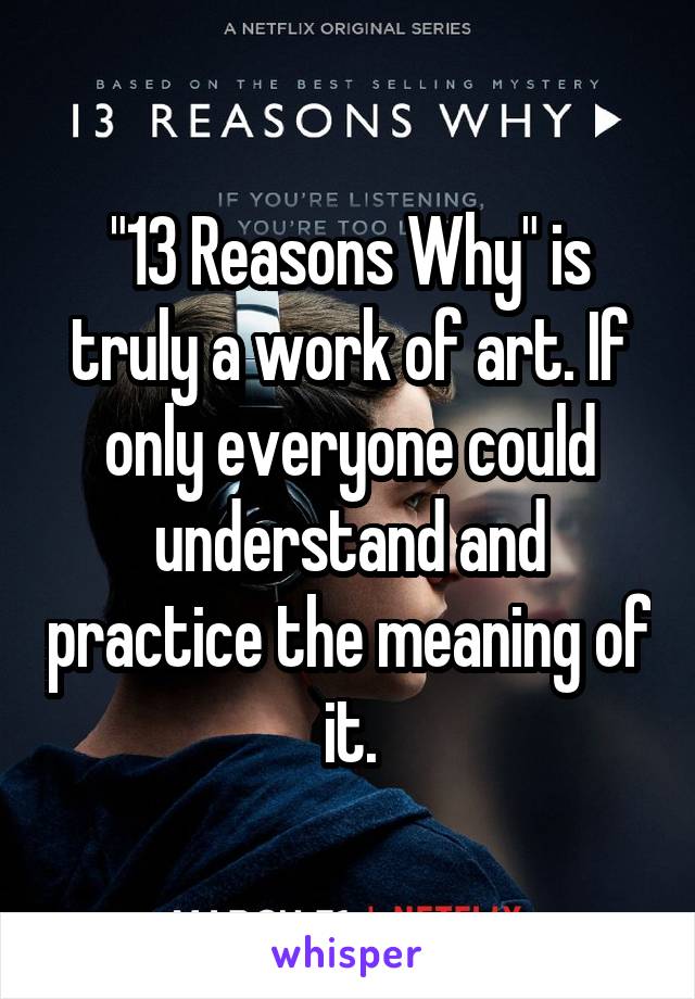 "13 Reasons Why" is truly a work of art. If only everyone could understand and practice the meaning of it.