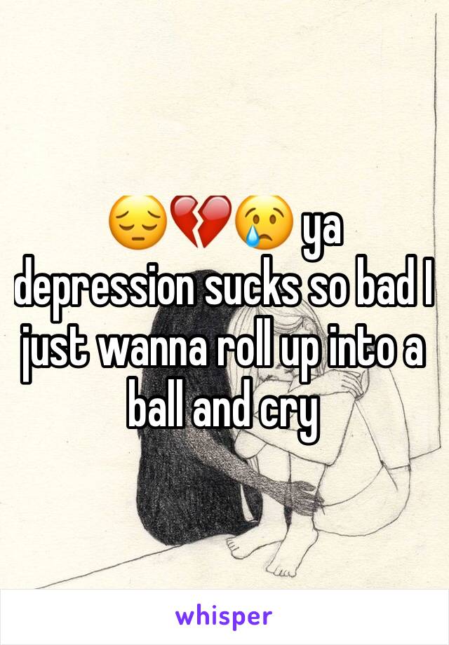 😔💔😢 ya depression sucks so bad I just wanna roll up into a ball and cry