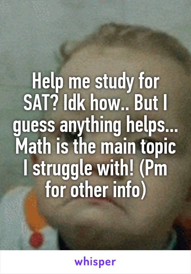 Help me study for SAT? Idk how.. But I guess anything helps... Math is the main topic I struggle with! (Pm for other info)