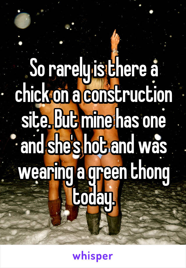 So rarely is there a chick on a construction site. But mine has one and she's hot and was wearing a green thong today.