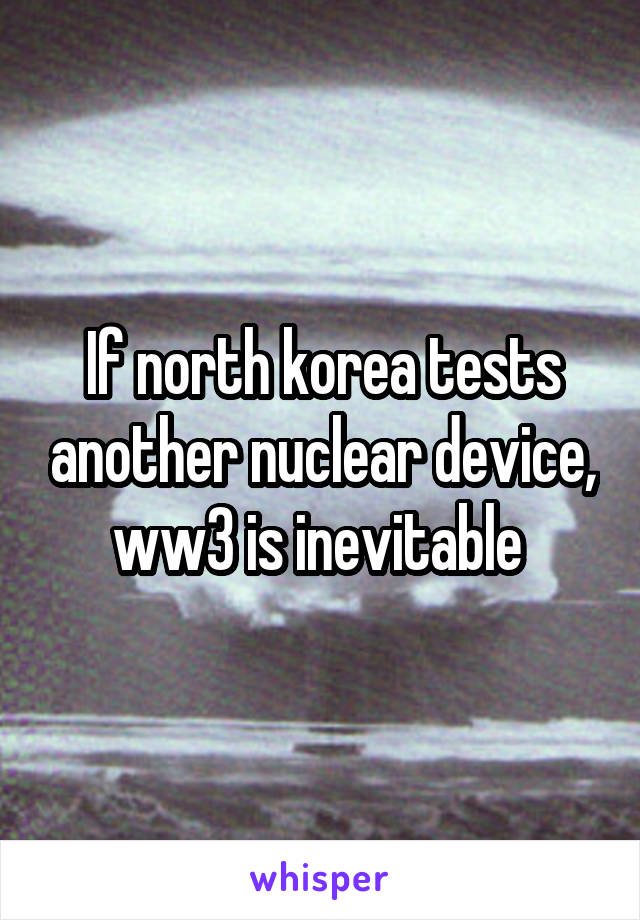 If north korea tests another nuclear device, ww3 is inevitable 