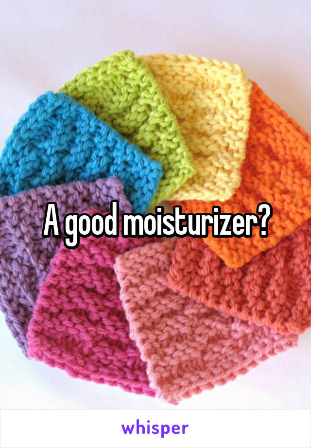 A good moisturizer?