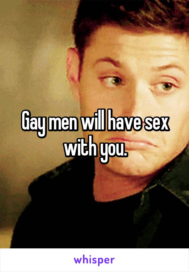 Gay men will have sex with you.