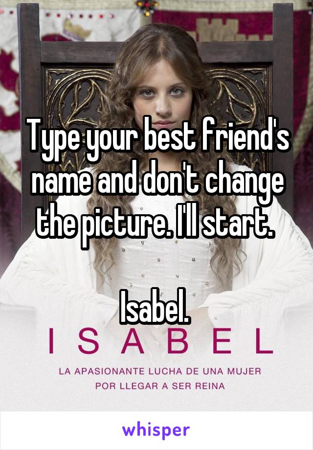 Type your best friend's name and don't change the picture. I'll start. 

Isabel. 