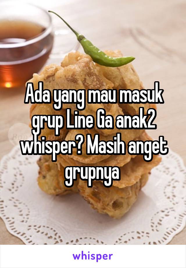 Ada yang mau masuk grup Line Ga anak2 whisper? Masih anget grupnya 