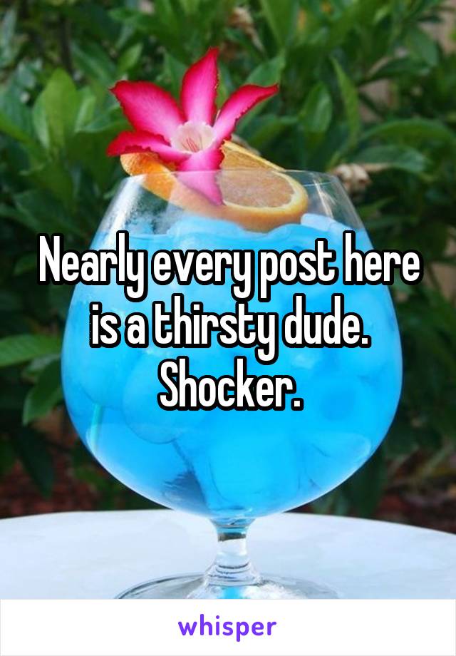 Nearly every post here is a thirsty dude. Shocker.