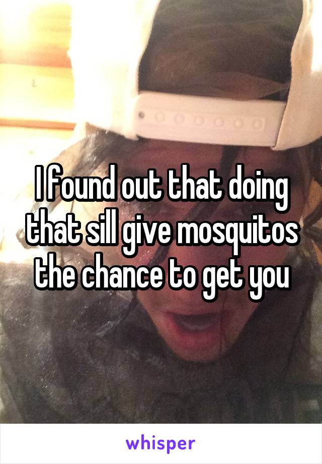 I found out that doing that sill give mosquitos the chance to get you