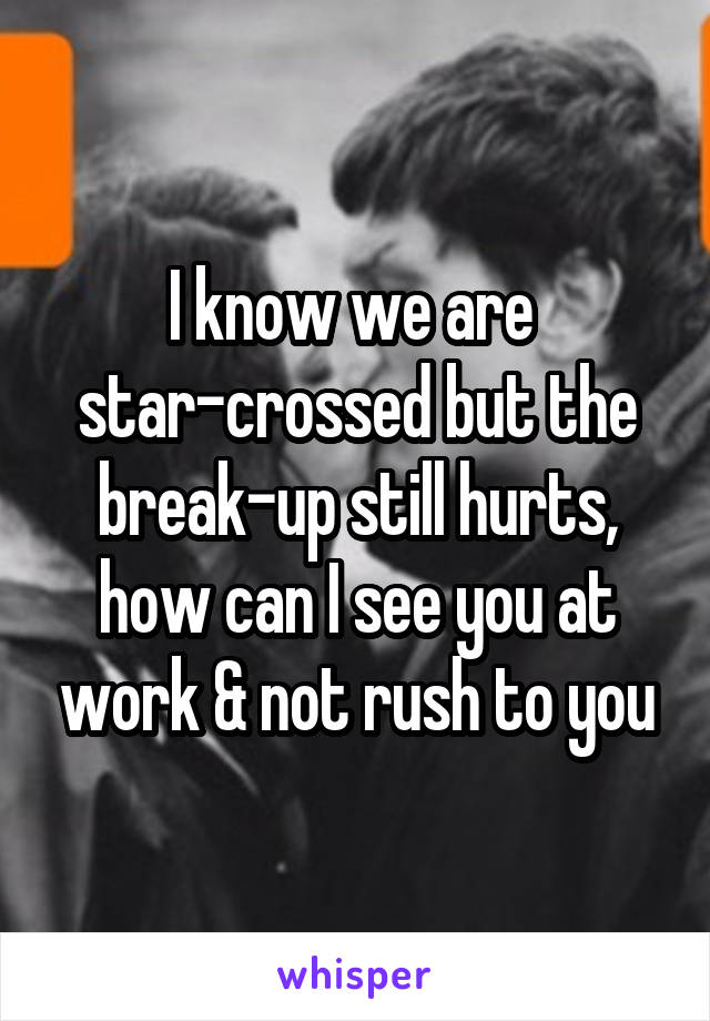 I know we are 
star-crossed but the break-up still hurts, how can I see you at work & not rush to you