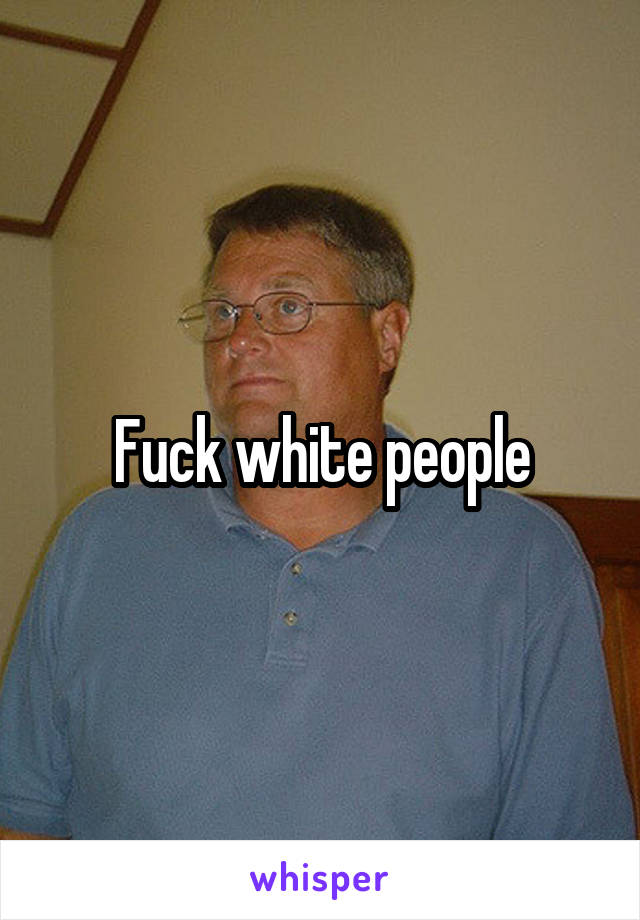 Fuck white people