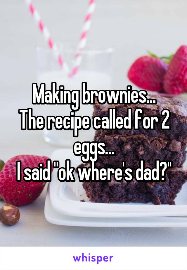 Making brownies...
The recipe called for 2 eggs...
I said "ok where's dad?"